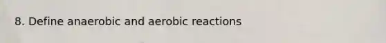 8. Define anaerobic and aerobic reactions