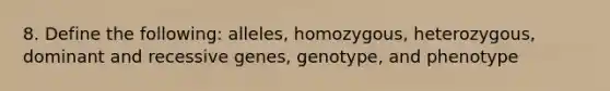 8. Define the following: alleles, homozygous, heterozygous, dominant and recessive genes, genotype, and phenotype