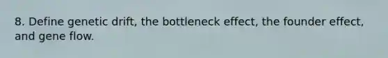 8. Define genetic drift, the bottleneck effect, the founder effect, and gene flow.