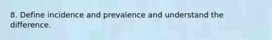 8. Define incidence and prevalence and understand the difference.