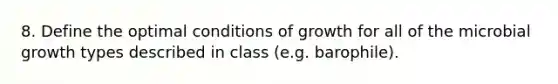 8. Define the optimal conditions of growth for all of the microbial growth types described in class (e.g. barophile).