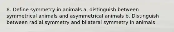 8. Define symmetry in animals a. distinguish between symmetrical animals and asymmetrical animals b. Distinguish between radial symmetry and bilateral symmetry in animals