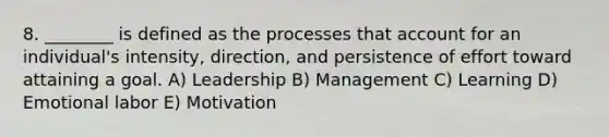 8. ________ is defined as the processes that account for an individual's intensity, direction, and persistence of effort toward attaining a goal. A) Leadership B) Management C) Learning D) Emotional labor E) Motivation