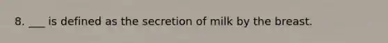 8. ___ is defined as the secretion of milk by the breast.