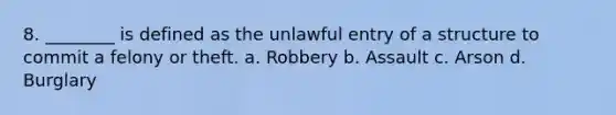 8. ________ is defined as the unlawful entry of a structure to commit a felony or theft. a. Robbery b. Assault c. Arson d. Burglary