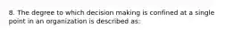 8. The degree to which decision making is confined at a single point in an organization is described as: