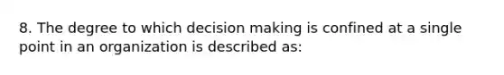 8. The degree to which decision making is confined at a single point in an organization is described as: