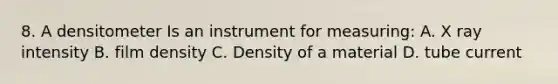 8. A densitometer Is an instrument for measuring: A. X ray intensity B. film density C. Density of a material D. tube current