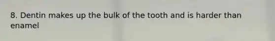 8. Dentin makes up the bulk of the tooth and is harder than enamel