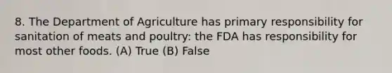 8. The Department of Agriculture has primary responsibility for sanitation of meats and poultry: the FDA has responsibility for most other foods. (A) True (B) False