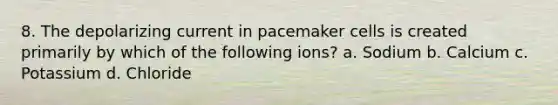 8. The depolarizing current in pacemaker cells is created primarily by which of the following ions? a. Sodium b. Calcium c. Potassium d. Chloride