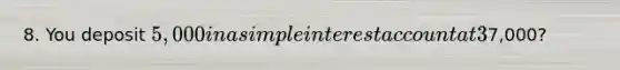 8. You deposit 5,000 in a simple interest account at 3% interest. How long will it take for your investment to be worth7,000?
