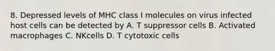 8. Depressed levels of MHC class I molecules on virus infected host cells can be detected by A. T suppressor cells B. Activated macrophages C. NKcells D. T cytotoxic cells