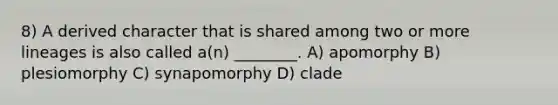 8) A derived character that is shared among two or more lineages is also called a(n) ________. A) apomorphy B) plesiomorphy C) synapomorphy D) clade