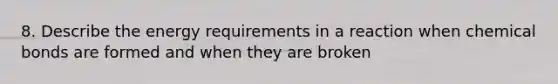 8. Describe the energy requirements in a reaction when chemical bonds are formed and when they are broken