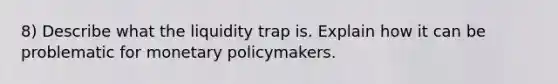 8) Describe what the liquidity trap is. Explain how it can be problematic for monetary policymakers.