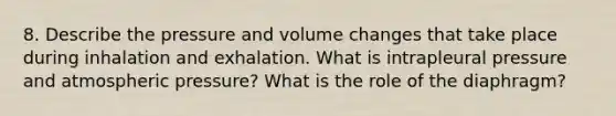 8. Describe the pressure and volume changes that take place during inhalation and exhalation. What is intrapleural pressure and atmospheric pressure? What is the role of the diaphragm?