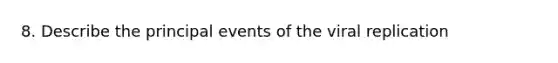 8. Describe the principal events of the viral replication