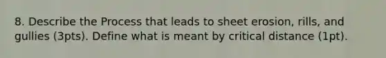 8. Describe the Process that leads to sheet erosion, rills, and gullies (3pts). Define what is meant by critical distance (1pt).