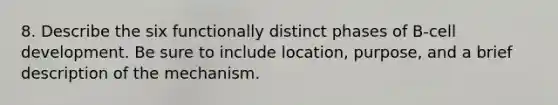 8. Describe the six functionally distinct phases of B-cell development. Be sure to include location, purpose, and a brief description of the mechanism.