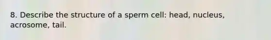 8. Describe the structure of a sperm cell: head, nucleus, acrosome, tail.