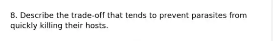 8. Describe the trade-off that tends to prevent parasites from quickly killing their hosts.