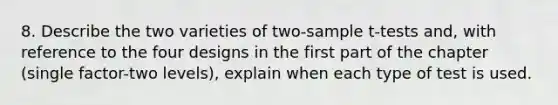 8. Describe the two varieties of two‐sample t‐tests and, with reference to the four designs in the first part of the chapter (single factor-two levels), explain when each type of test is used.