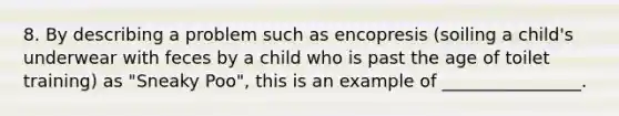 8. By describing a problem such as encopresis (soiling a child's underwear with feces by a child who is past the age of toilet training) as "Sneaky Poo", this is an example of ________________.