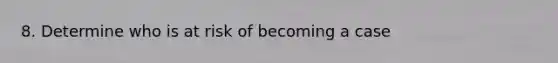 8. Determine who is at risk of becoming a case