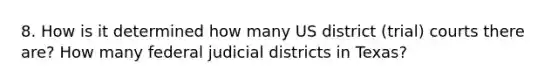 8. How is it determined how many US district (trial) courts there are? How many federal judicial districts in Texas?