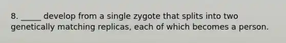 8. _____ develop from a single zygote that splits into two genetically matching replicas, each of which becomes a person.