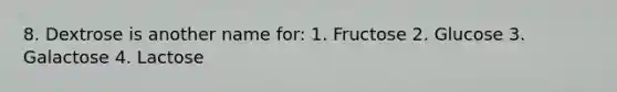 8. Dextrose is another name for: 1. Fructose 2. Glucose 3. Galactose 4. Lactose