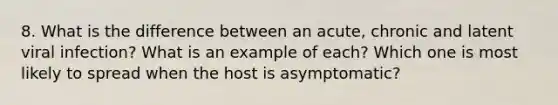 8. What is the difference between an acute, chronic and latent viral infection? What is an example of each? Which one is most likely to spread when the host is asymptomatic?