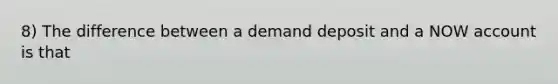 8) The difference between a demand deposit and a NOW account is that