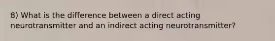 8) What is the difference between a direct acting neurotransmitter and an indirect acting neurotransmitter?