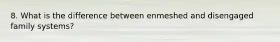 8. What is the difference between enmeshed and disengaged family systems?