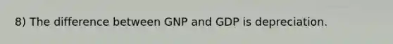 8) The difference between GNP and GDP is depreciation.