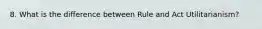 8. What is the difference between Rule and Act Utilitarianism?