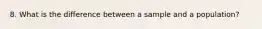 8. What is the difference between a sample and a population?