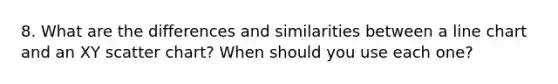 8. What are the differences and similarities between a line chart and an XY scatter chart? When should you use each one?