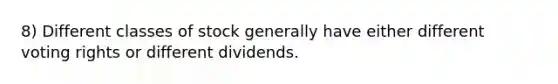 8) Different classes of stock generally have either different voting rights or different dividends.