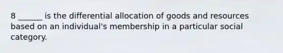 8 ______ is the differential allocation of goods and resources based on an individual's membership in a particular social category.