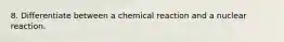 8. Differentiate between a chemical reaction and a nuclear reaction.