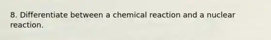 8. Differentiate between a chemical reaction and a nuclear reaction.