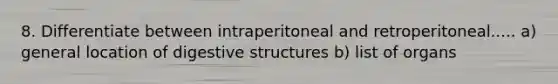 8. Differentiate between intraperitoneal and retroperitoneal..... a) general location of digestive structures b) list of organs