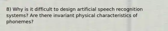 8) Why is it difficult to design artificial speech recognition systems? Are there invariant physical characteristics of phonemes?