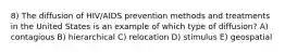 8) The diffusion of HIV/AIDS prevention methods and treatments in the United States is an example of which type of diffusion? A) contagious B) hierarchical C) relocation D) stimulus E) geospatial