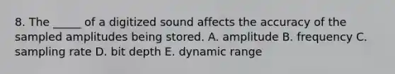 8. The _____ of a digitized sound affects the accuracy of the sampled amplitudes being stored. A. amplitude B. frequency C. sampling rate D. bit depth E. dynamic range