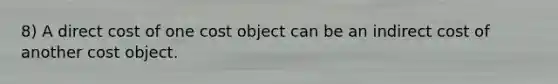 8) A direct cost of one cost object can be an indirect cost of another cost object.