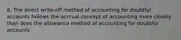 8. The direct write-off method of accounting for doubtful accounts follows the accrual concept of accounting more closely than does the allowance method of accounting for doubtful accounts.